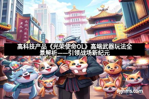 高科技产品《光荣使命OL》高端武器玩法全景解析——引领战场新纪元