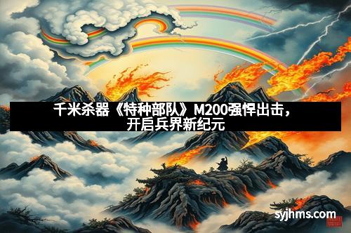 千米杀器《特种部队》M200强悍出击，开启兵界新纪元
