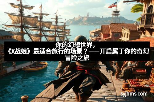 你的幻想世界，《X战娘》最适合旅行的场景？——开启属于你的奇幻冒险之旅